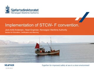 Implementation of STCW- F convention.
Jack-Arild Andersen, Head Engineer, Norwegian Maritime Authority
Section for Education, Certification and Manning




23.04.2012
 