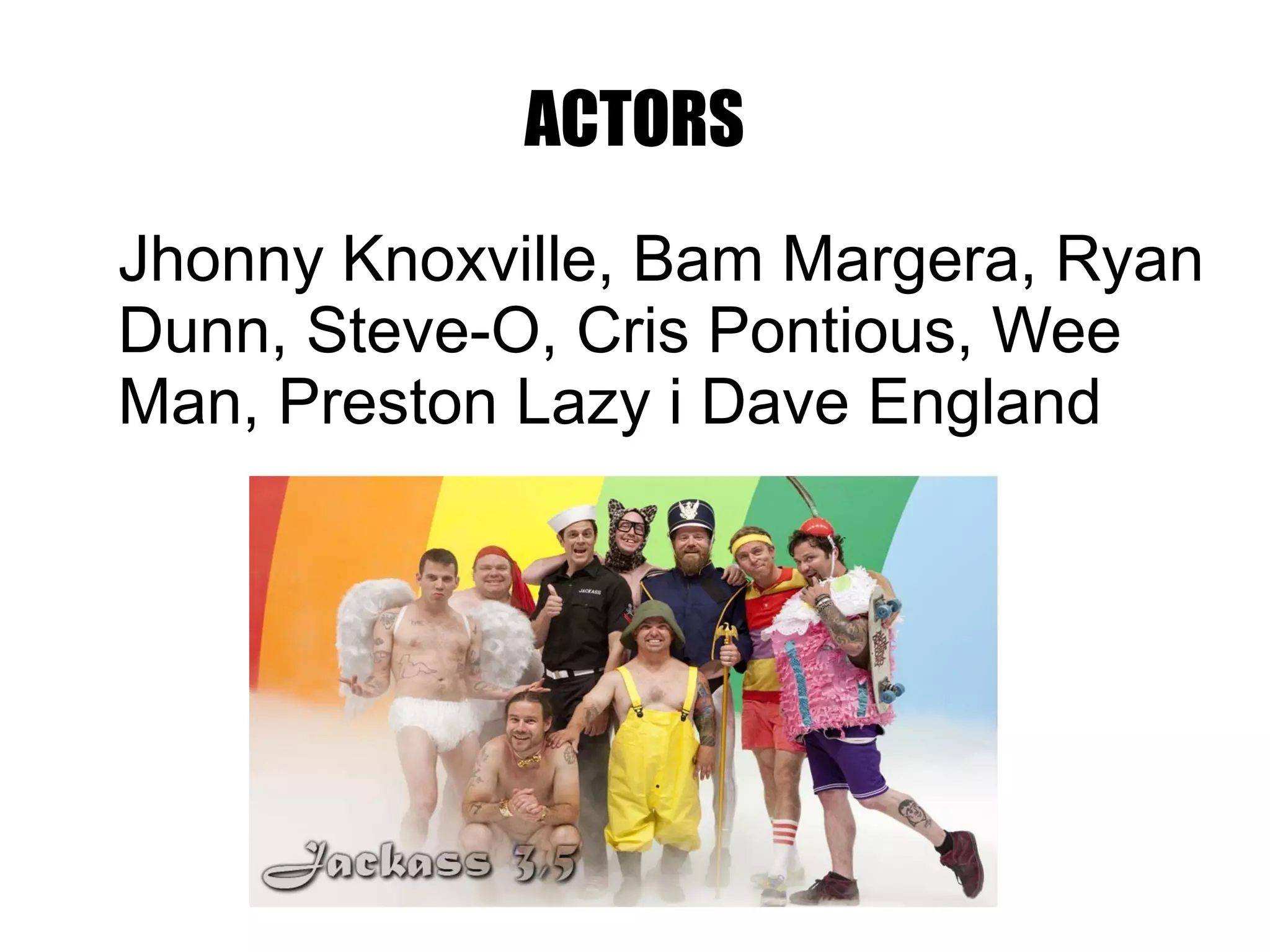 ACTORS
Jhonny Knoxville, Bam Margera, Ryan
Dunn, Steve-O, Cris Pontious, Wee
Man, Preston Lazy i Dave England
 