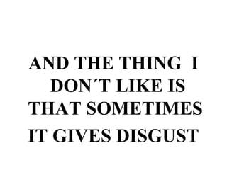 AND THE THING I
DON´T LIKE IS
THAT SOMETIMES
IT GIVES DISGUST
 