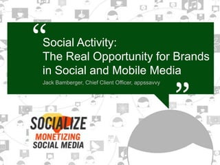“
Social Activity:
The Real Opportunity for Brands                                                “
                                                                               “
in Social and Mobile Media
Jack Bamberger, Chief Client Officer, appssavvy




        © 2010 appssavvy. All rights reserved. Confidential and proprietary.   page
 