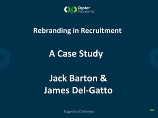 Rebranding in Recruitment
A Case Study
Jack Barton &
James Del-Gatto
 