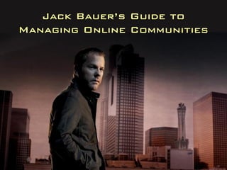 Jack Bauer’s Guide to
Managing Online Communities
 