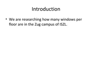 Introduction We are researching how many windows per floor  are  in the Zug campus of ISZL. 