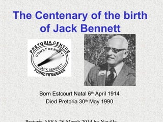 The Centenary of the birth
of Jack Bennett
Born Estcourt Natal 6th
April 1914
Died Pretoria 30th
May 1990
 