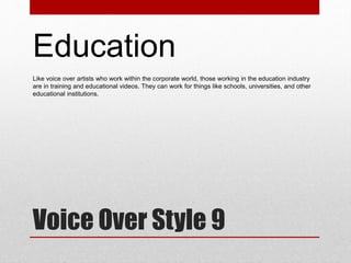Voice Over Style 9
Education
Like voice over artists who work within the corporate world, those working in the education i...