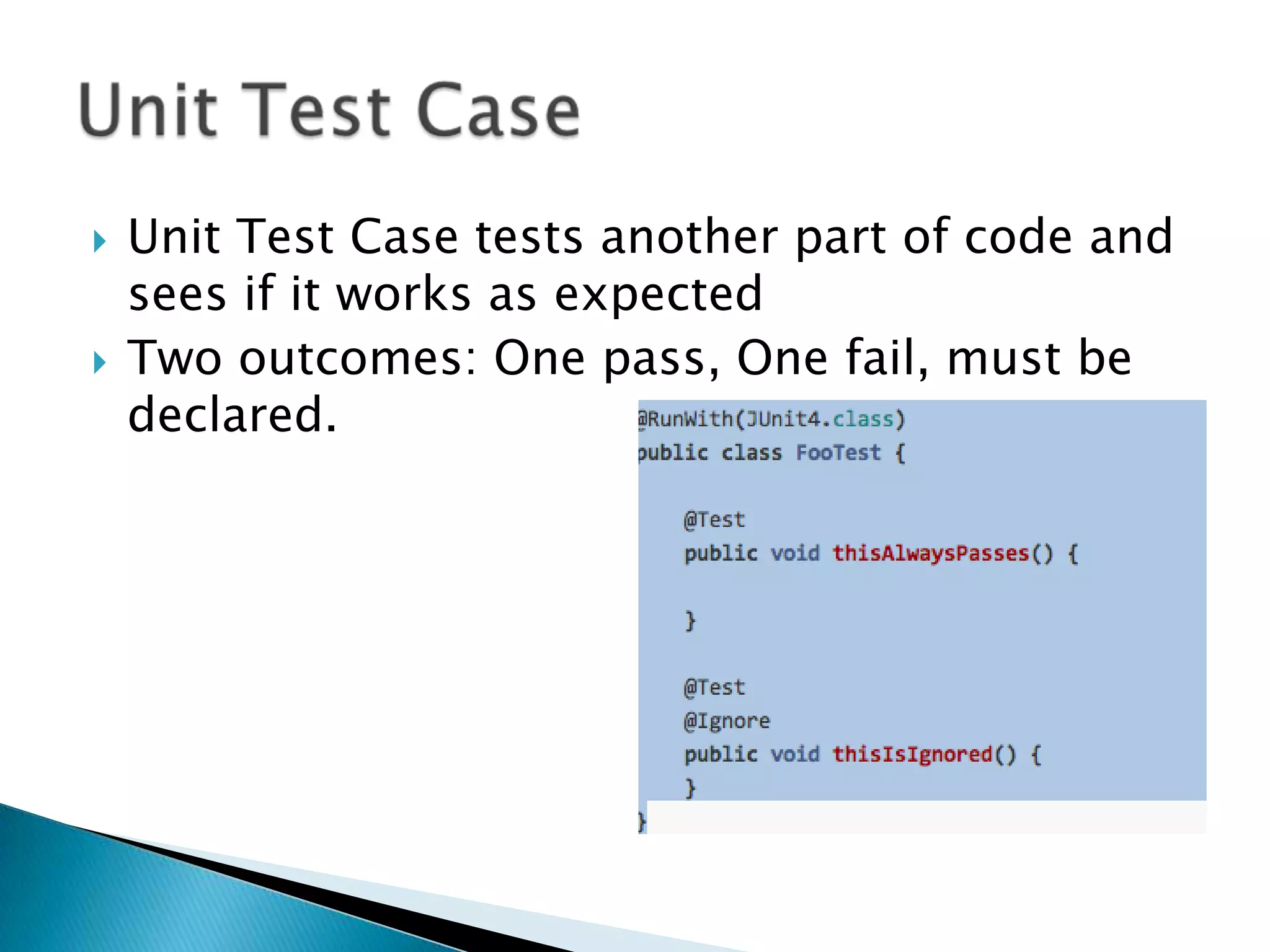 



Unit Test Case tests another part of code and
sees if it works as expected
Two outcomes: One pass, One fail, must be
declared.

 