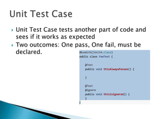



Unit Test Case tests another part of code and
sees if it works as expected
Two outcomes: One pass, One fail, must be
declared.

 