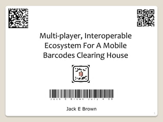 Multi‐player, Interoperable
 Ecosystem For A Mobile
 Barcodes Clearing House




       Jack E Brown
                              1
 