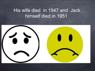 His wife died in 1947 and Jack
himself died in 1951