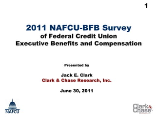 1


  2011 NAFCU-BFB Survey
       of Federal Credit Union
Executive Benefits and Compensation


               Presented by

               Jack E. Clark
       Clark & Chase Research, Inc.

              June 30, 2011
 