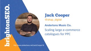 Jack Cooper 
@shap_digital
Andertons Music Co.
Scaling large e-commerce
catalogues for PPC
http://www.slideshare.net/JackCooper16
 