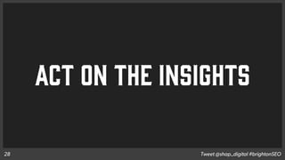 ACT ON THE INSIGHTS
Tweet @shap_digital #brightonSEO28
 