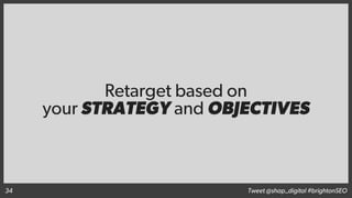 Retarget based on
your STRATEGY and OBJECTIVES
Tweet @shap_digital #brightonSEO34
 