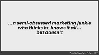 …a semi-obsessed marketing junkie
who thinks he knows it all…
but doesn’t
Tweet @shap_digital #brightonSEO5
 