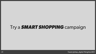 Try a SMART SHOPPING campaign
Tweet @shap_digital #brightonSEO51
 