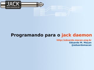 Programando para o  jack daemon http://eduardo.macan.eng.br Eduardo M. Maçan @eduardomacan 