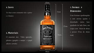 O
As duas cores existentes são o preto
e o branco
4.Cores
27cm
11cm
16cm
03cm
08cm
5.Formas e
Dimensões
6.Materiais
O materiais são: Vidro (garrafa),
plástico (gargalo e tampa) e papel
adesivo (rótulo)
Com formato quadrangular
e sem arestas agudas é
desenhado numa base
quadrada de lado 8cm, um
corpo com 16cm de altura
e possui 27cm de altura
total.
 