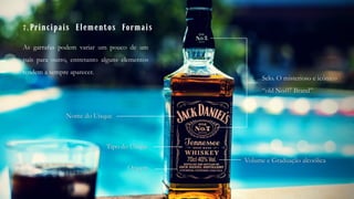 7.Principais Elementos Formais
Selo. O misterioso e icônico
“old No.07 Brand”
Nome do Uísque
Tipo do Uísque
Volume e Graduação alcoólica
As garrafas podem variar um pouco de um
país para outro, entretanto alguns elementos
tendem a sempre aparecer.
Origem
 