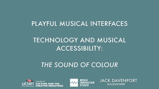 PLAYFUL MUSICAL INTERFACES
TECHNOLOGY AND MUSICAL
ACCESSIBILITY:
THE SOUND OF COLOUR
JACK DAVENPORT
@JCKDVNPRT
 