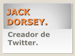 JACKJACK
DORSEY.DORSEY.
Creador de
Twitter.
 