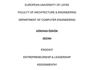 EUROPEAN UNIVERSITY OF LEFKE

FACULTY OF ARCHITECTURE & ENGINEERING

DEPARTMENT OF COMPUTER ENGINEERING



           GÖKHAN ÖZKÖK

               282364



              ENGG437

   ENTREPRENEURSHIP & LEADERSHIP

            ASSIGNMENT#1
 