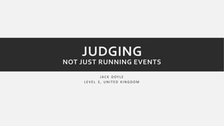 JUDGING 
NOT JUST RUNNING EVENTS 
JAC K DOY L E 
L E V E L 3 , UNI T ED K INGDOM 
 