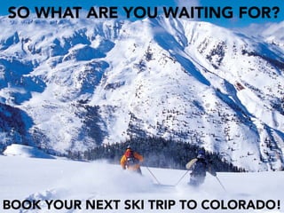 BOOK YOUR NEXT SKI TRIP TO COLORADO!
SO WHAT ARE YOU WAITING FOR?
 