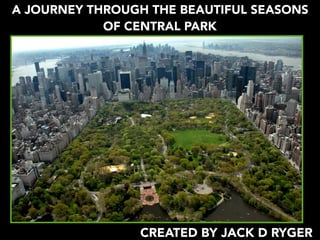 A JOURNEY THROUGH THE BEAUTIFUL SEASONS
OF CENTRAL PARK
CREATED BY JACK D RYGER
 