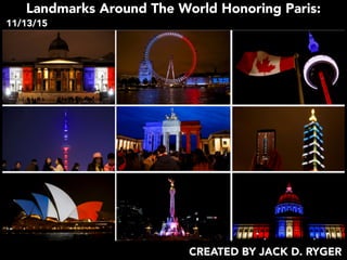Landmarks Around The World Honoring Paris:
11/13/15
CREATED BY JACK D. RYGER
 