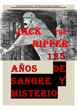 Jack el Destripador 125 años de sangre y misterio
JACK THE
RIPPER
125
AÑOS DE
SANGRE Y
mISTERIO
 