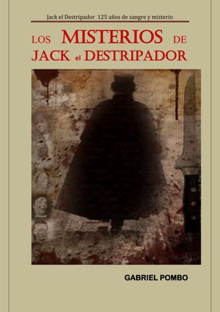 Jack el Destripador 125 años de sangre y misterio
LOS MISTERIOS DE
JACK el DESTRIPADOR
GABRIEL POMBO
 