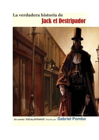 La verdadera historia de
                        Jack el Destripador




Un cuento "ESCALOFRIANTE" escrito por   Gabriel Pombo
 