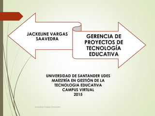 Jackeline Vargas Saavedra
JACKELINE VARGAS
SAAVEDRA GERENCIA DE
PROYECTOS DE
TECNOLOGÍA
EDUCATIVA
UNIVERSIDAD DE SANTANDER UDES
MAESTRÍA EN GESTIÓN DE LA
TECNOLOGIA EDUCATIVA
CAMPUS VIRTUAL
2015
 