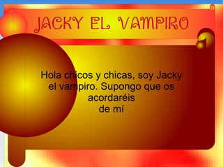 JACKY EL VAMPIRO
Hola chicos y chicas, soy Jacky
el vampiro. Supongo que os
acordaréis
de mí
 