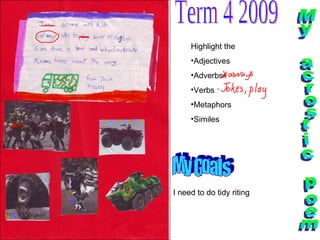 My Goals My acrostic poem Highlight the  Adjectives Adverbs Verbs Metaphors Similes I need to do tidy riting Term 4 2009 