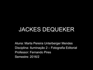 JACKES DEQUEKER
Aluna: Marta Pereira Unterberger Mendes
Disciplina: Iluminação 2 – Fotografia Editorial
Professor: Fernando Pires
Semestre: 2016/2
 