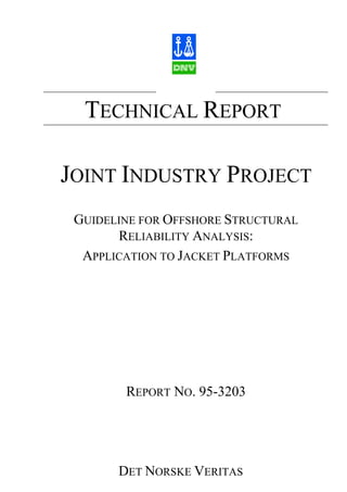TECHNICAL REPORT

JOINT INDUSTRY PROJECT
 GUIDELINE FOR OFFSHORE STRUCTURAL
       RELIABILITY ANALYSIS:
  APPLICATION TO JACKET PLATFORMS




        REPORT NO. 95-3203




       DET NORSKE VERITAS
 