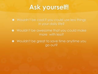 Ask yourself!
 Wouldn't be cool if you could use less things
                in your daily life?

 Wouldn't be awesome that you could make
                 more with less?

 Wouldn't be great to save time anytime you
                     go out?
 