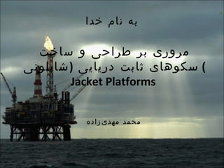 به نام خدا مروری بر طراحی و ساخت سکوهای ثابت دریایی  ( شابلونی )  Jacket Platforms  محمد مهدی‌زاده 