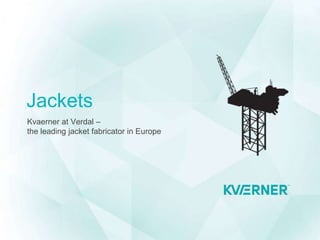 Jackets
Kvaerner at Verdal –
the leading jacket fabricator in Europe
 