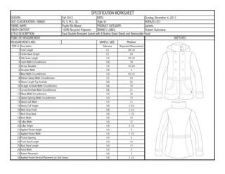 SPECIFICATION WORKSHEET
SEASON:                                           Fall 2012                    DATE:                                   Sunday, December 4, 2011
SIZE CLASSIFICATION / RANGE:                      XS, S, M, L, XL              Style #:                                HOFA201201
FABRIC NAME:                                      Poplin Rib Weave             PRODUCT CATEGORY:                       Jackets
FIBER CONTENT:                                    100% Recycled Polyester      BRAND / LABEL:                          Holden Outerwear
STYLE DESCRIPTION:                                Faux Double Breasted Jacket with 8 Button Down Detail and Removable Hood
POINT OF MEASUREMENT                                                                                                                         SKETCHES
MEASUREMENTS ARE:                                                                 SAMPLE SIZE:           Medium
POM #    Description                                                              Tolerance    Requested Measurement
     1   Front Length                                                                1/2               28 1/4
     2   Center Back Length                                                          1/2                 29
     3   Side Seam Length                                                            1/4               18 1/2
     4   Chest Width Circumference                                                   3/8                 39
     5   Across Shoulder                                                             1/4               16 3/4
     6   Shoulder Width                                                              1/8                  4
     7   Waist Width Circumference                                                   1/4               35 1/2
     8   Bottom Sweep Width Circumference                                            1/2                 43
     9   Sleeve Length Top Armhole                                                   3/8                 26
    10   Straight Armhole Width Circumference                                        3/8                 19
    11   Curved Armhole Width Circumference                                          3/8                 21
    12   Elbow Width Circumference                                                   1/4                 16
    13   Sleeve Opening Width Circumference                                          1/4                 13
    14   Sleeve Cuff Width                                                           1/4                 11
    15   Sleeve Cuff Height                                                          1/8               2 3/4
    16   Neck Drop Front                                                             1/8               3 1/2
    17   Neck Drop Back                                                              1/8               1 1/2
    18   Neck Width                                                                  1/8                 10
    19   Collar Width                                                                1/4                 12
    20   Collar Height                                                               1/8               4 1/2
    21   Applied Pocket Height                                                       1/4                  9
    22   Applied Pocket Width                                                        1/4               7 1/2
    23   Pocket Opening                                                              1/4                  6
    24   Front Hood Length                                                           1/4                 15
    25   Back Hood Length                                                            1/4                 17
    26   Hood Width                                                                  1/4                  9
    27   Button Placement                                                            1/8                  3
    28   Applied Pocket Vertical Placement (at Side Seam)                            1/8               3 1/2
 