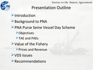 Parties to the Nauru Agreement
Presentation Outline
Introduction
Background to PNA
PNA Purse Seine Vessel Day Scheme
O...