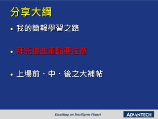 分享大綱
• 我的簡報學習之路
• 拜託這些重點要注意
• 上場前、中、後之大補帖
 