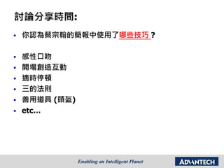 討論分享時間:
 你認為蔡宗翰的簡報中使用了哪些技巧 ?
 感性口吻
 開場創造互動
 適時停頓
 三的法則
 善用道具 (頭盔)
 etc…
 