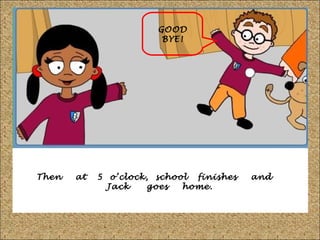 GOOD
BYE!

Then

at

5 o’clock, school finishes
Jack
goes
home.

and

 