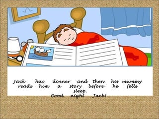 Jack
has
dinner
and then
his mummy
reads
him
a
story
before
he
fells
sleep.
Good
night
Jack!.

 