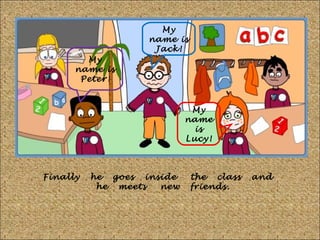 My
name is
Jack!
My
name is
Peter!

My
name
is
Lucy!

Finally

he goes inside
he meets
new

the class
friends.

and

 