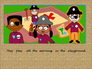 They

play

all the morning

in the

playground.

 