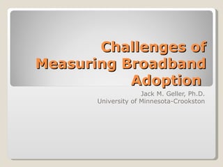 Challenges of
Measuring Broadband
           Adoption
                     Jack M. Geller, Ph.D.
       University of Minnesota-Crookston
 