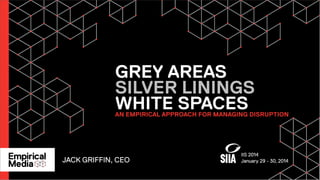 GREY AREAS
SILVER LININGS
WHITE SPACES

AN EMPIRICAL APPROACH FOR MANAGING DISRUPTION

JACK GRIFFIN, CEO

IIS 2014
January 29 - 30, 2014

 